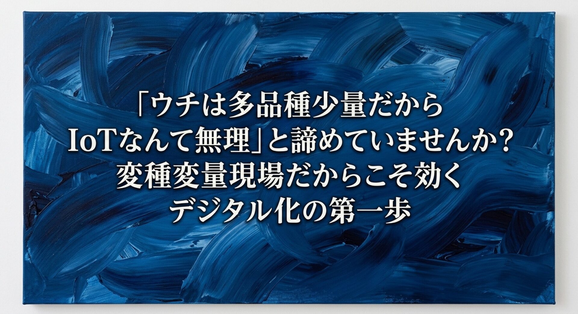 「ウチは多品種少量だからIoTなんて無理」と諦めていませんか？変種変量現場だからこそ効くデジタル化の第一歩のイメージ画像